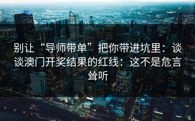 别让“导师带单”把你带进坑里：谈谈澳门开奖结果的红线：这不是危言耸听