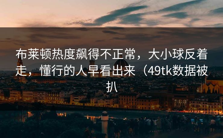 布莱顿热度飙得不正常，大小球反着走，懂行的人早看出来（49tk数据被扒