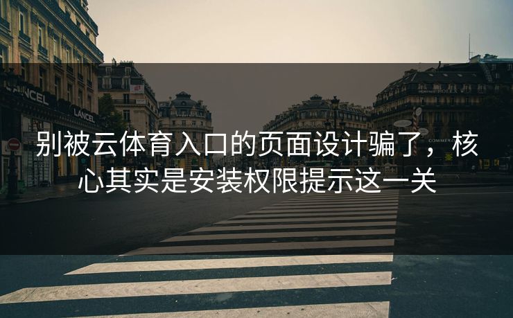 别被云体育入口的页面设计骗了，核心其实是安装权限提示这一关