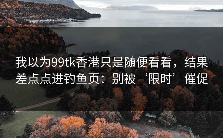 我以为99tk香港只是随便看看，结果差点点进钓鱼页：别被‘限时’催促