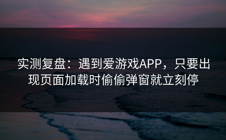 实测复盘：遇到爱游戏APP，只要出现页面加载时偷偷弹窗就立刻停