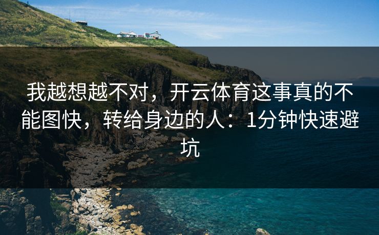 我越想越不对，开云体育这事真的不能图快，转给身边的人：1分钟快速避坑