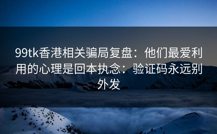 99tk香港相关骗局复盘：他们最爱利用的心理是回本执念：验证码永远别外发
