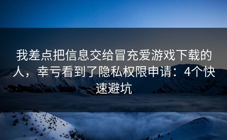 我差点把信息交给冒充爱游戏下载的人，幸亏看到了隐私权限申请：4个快速避坑