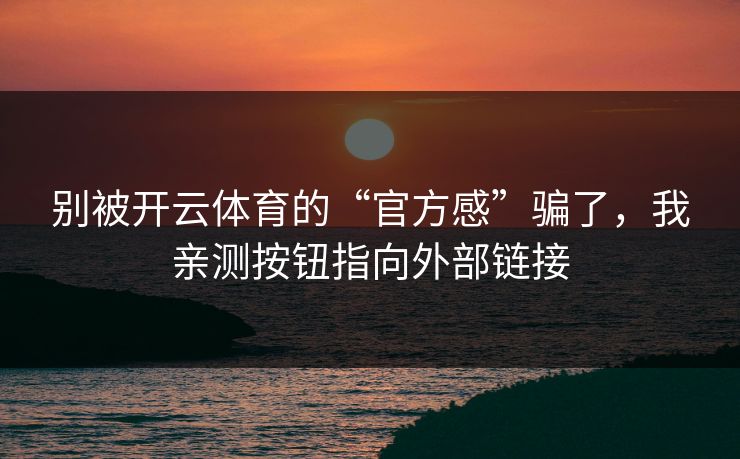 别被开云体育的“官方感”骗了，我亲测按钮指向外部链接