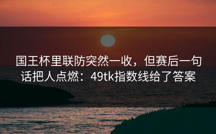 国王杯里联防突然一收，但赛后一句话把人点燃：49tk指数线给了答案
