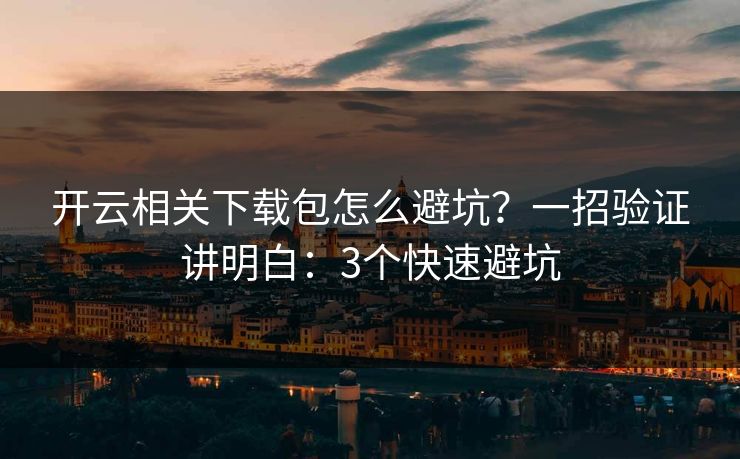 开云相关下载包怎么避坑？一招验证讲明白：3个快速避坑