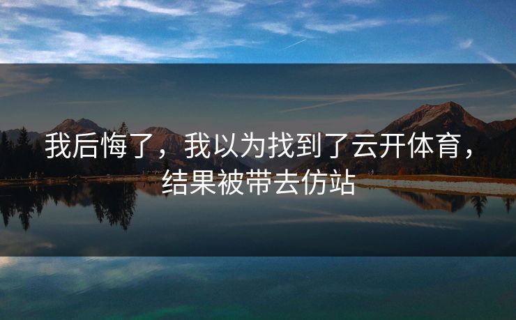 我后悔了，我以为找到了云开体育，结果被带去仿站