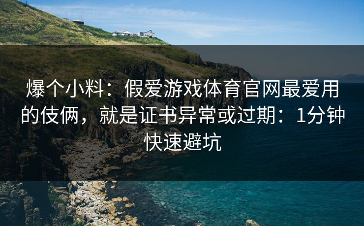 爆个小料：假爱游戏体育官网最爱用的伎俩，就是证书异常或过期：1分钟快速避坑