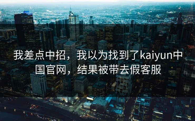 我差点中招，我以为找到了kaiyun中国官网，结果被带去假客服