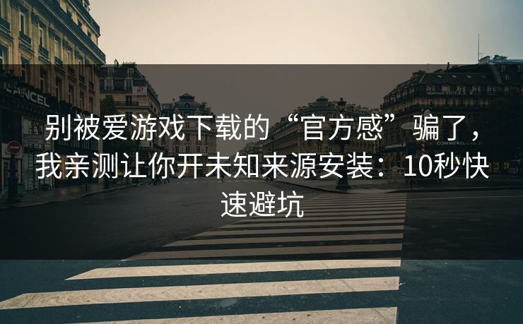 别被爱游戏下载的“官方感”骗了，我亲测让你开未知来源安装：10秒快速避坑
