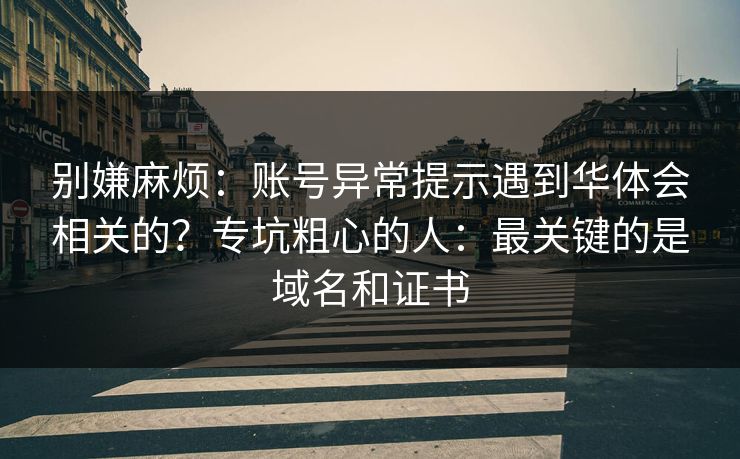 别嫌麻烦：账号异常提示遇到华体会相关的？专坑粗心的人：最关键的是域名和证书