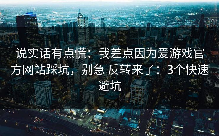 说实话有点慌：我差点因为爱游戏官方网站踩坑，别急 反转来了：3个快速避坑