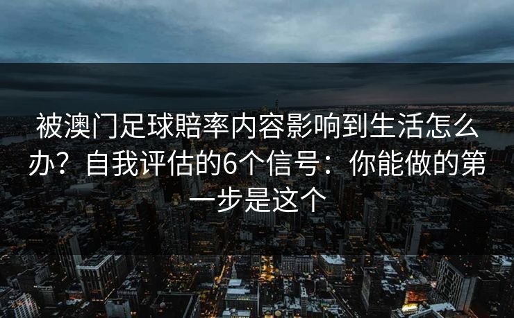 被澳门足球賠率内容影响到生活怎么办？自我评估的6个信号：你能做的第一步是这个