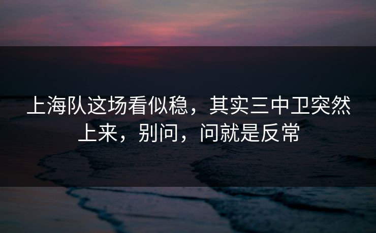 上海队这场看似稳，其实三中卫突然上来，别问，问就是反常