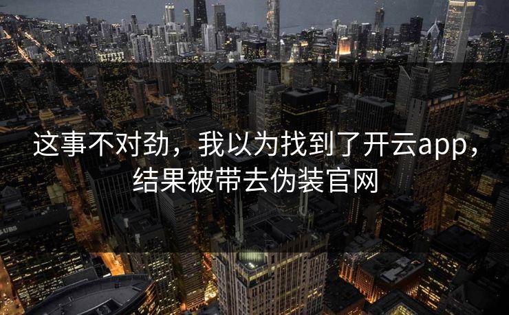 这事不对劲，我以为找到了开云app，结果被带去伪装官网