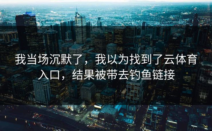 我当场沉默了，我以为找到了云体育入口，结果被带去钓鱼链接