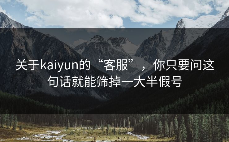 关于kaiyun的“客服”，你只要问这句话就能筛掉一大半假号