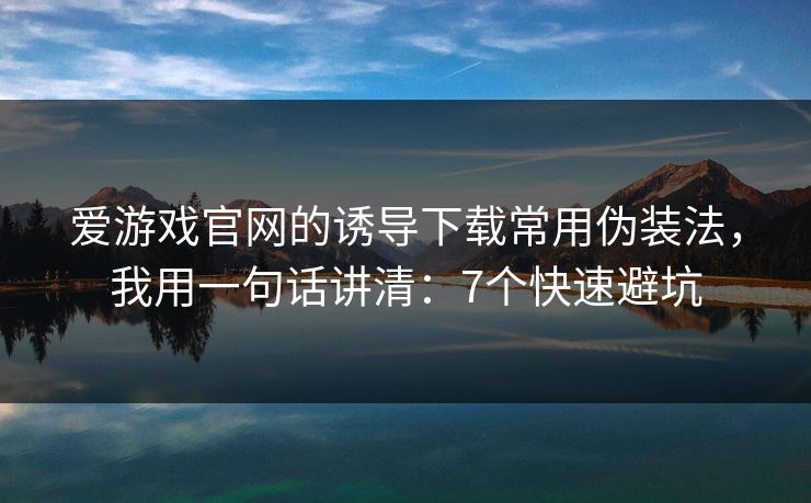 爱游戏官网的诱导下载常用伪装法，我用一句话讲清：7个快速避坑