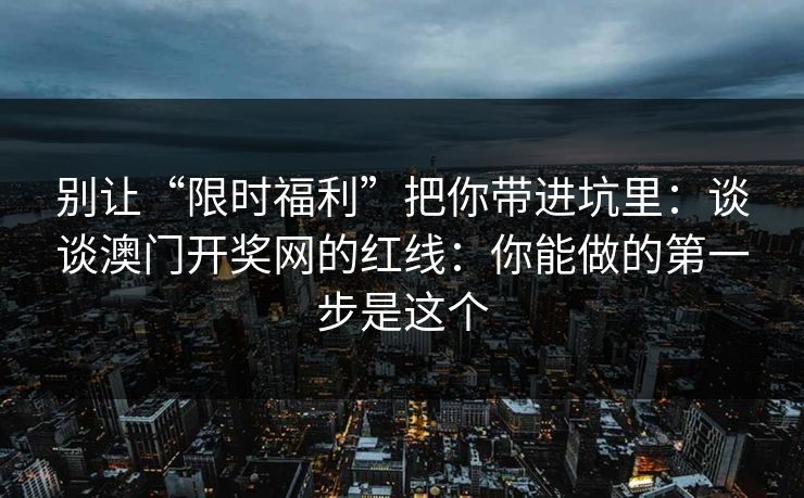 别让“限时福利”把你带进坑里：谈谈澳门开奖网的红线：你能做的第一步是这个