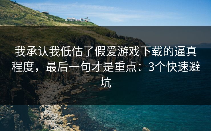 我承认我低估了假爱游戏下载的逼真程度，最后一句才是重点：3个快速避坑