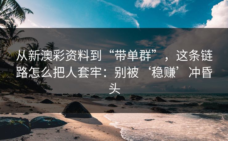 从新澳彩资料到“带单群”，这条链路怎么把人套牢：别被‘稳赚’冲昏头