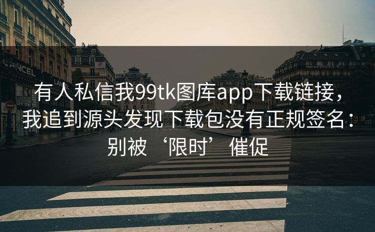 有人私信我99tk图库app下载链接，我追到源头发现下载包没有正规签名：别被‘限时’催促