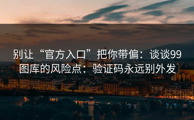 别让“官方入口”把你带偏：谈谈99图库的风险点：验证码永远别外发