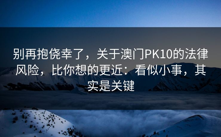 别再抱侥幸了，关于澳门PK10的法律风险，比你想的更近：看似小事，其实是关键