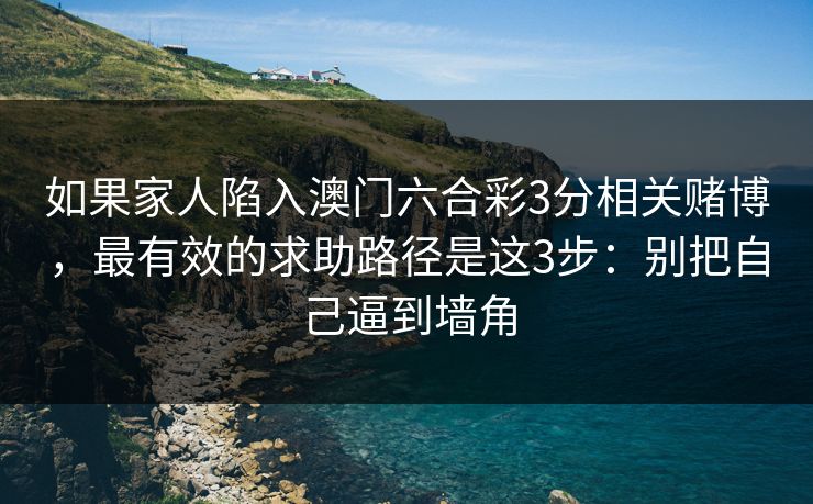 如果家人陷入澳门六合彩3分相关赌博，最有效的求助路径是这3步：别把自己逼到墙角