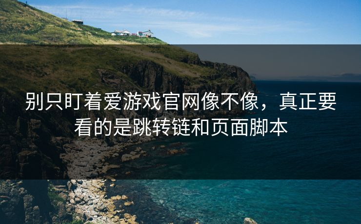 别只盯着爱游戏官网像不像，真正要看的是跳转链和页面脚本