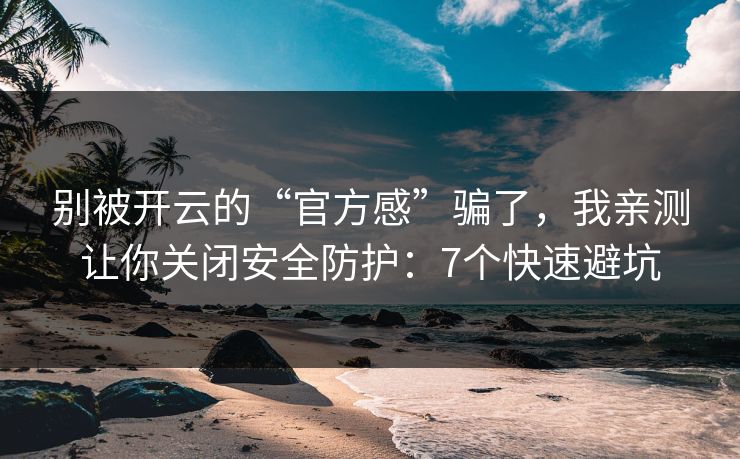 别被开云的“官方感”骗了，我亲测让你关闭安全防护：7个快速避坑