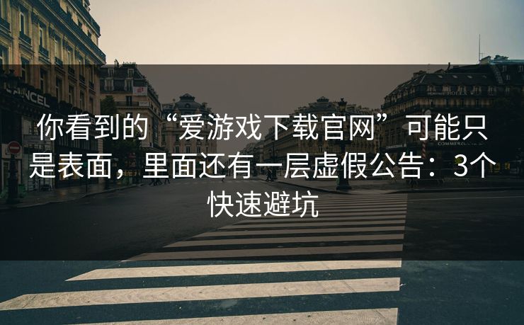 你看到的“爱游戏下载官网”可能只是表面，里面还有一层虚假公告：3个快速避坑