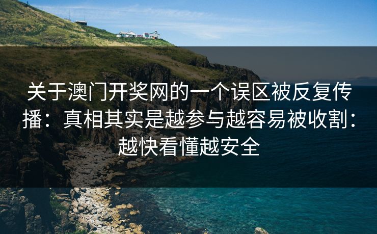 关于澳门开奖网的一个误区被反复传播：真相其实是越参与越容易被收割：越快看懂越安全