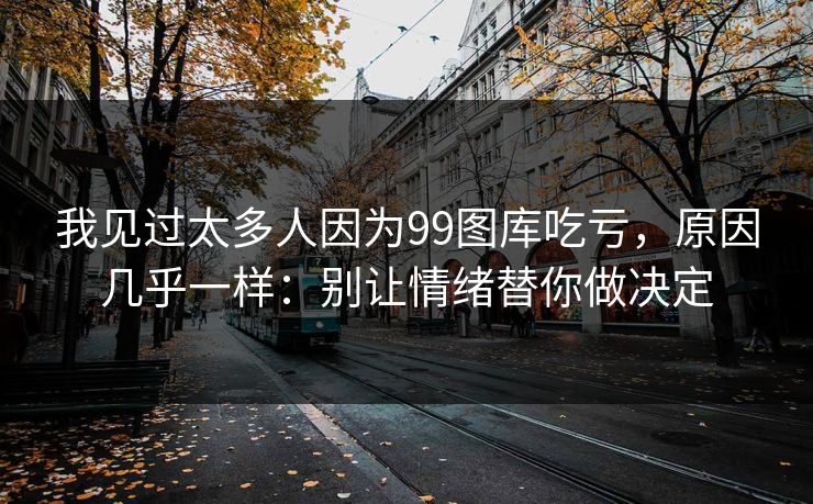 我见过太多人因为99图库吃亏，原因几乎一样：别让情绪替你做决定