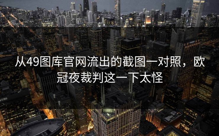 从49图库官网流出的截图一对照，欧冠夜裁判这一下太怪