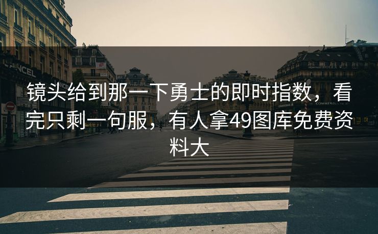 镜头给到那一下勇士的即时指数，看完只剩一句服，有人拿49图库免费资料大