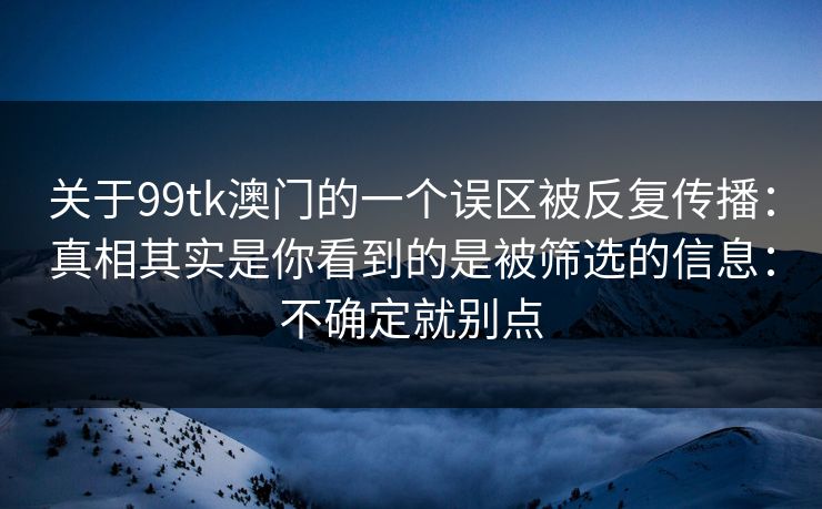 关于99tk澳门的一个误区被反复传播：真相其实是你看到的是被筛选的信息：不确定就别点