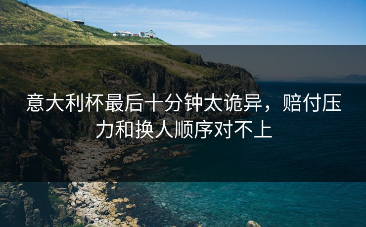 意大利杯最后十分钟太诡异，赔付压力和换人顺序对不上