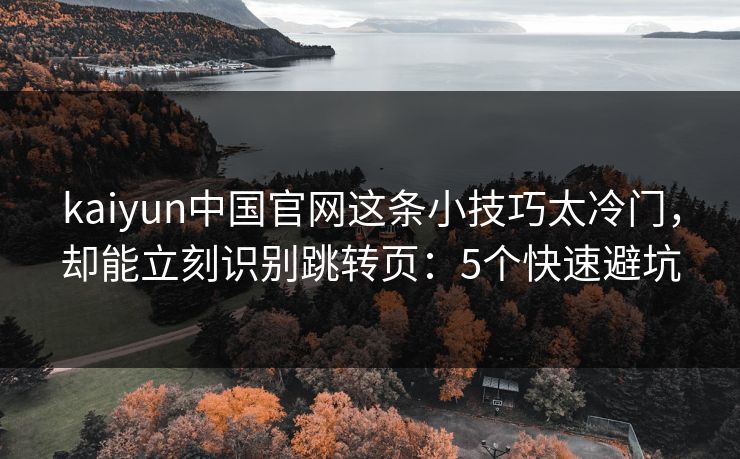 kaiyun中国官网这条小技巧太冷门，却能立刻识别跳转页：5个快速避坑