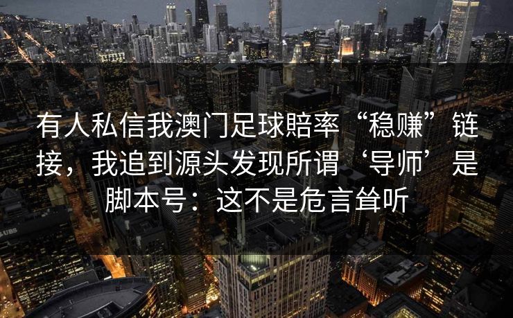 有人私信我澳门足球賠率“稳赚”链接，我追到源头发现所谓‘导师’是脚本号：这不是危言耸听