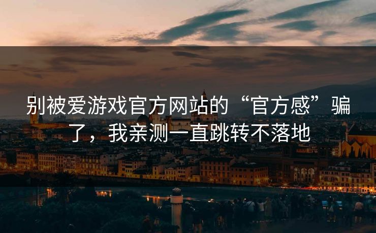 别被爱游戏官方网站的“官方感”骗了，我亲测一直跳转不落地