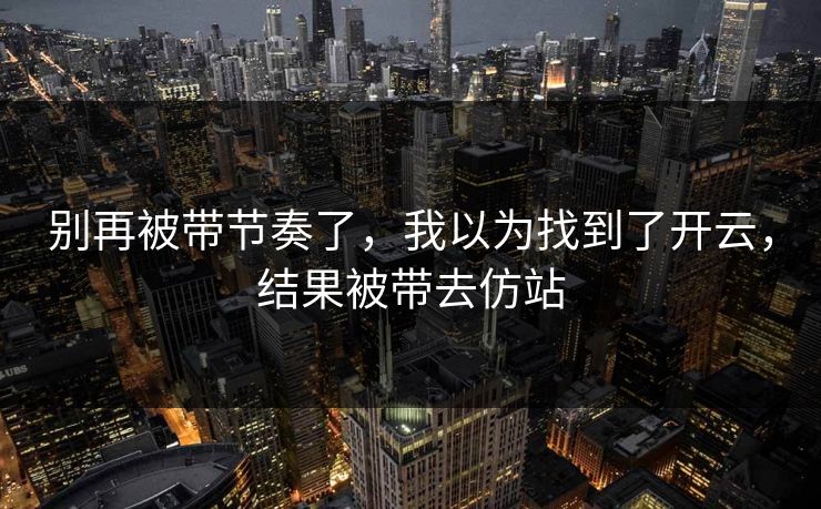 别再被带节奏了，我以为找到了开云，结果被带去仿站