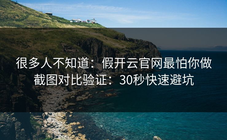 很多人不知道：假开云官网最怕你做截图对比验证：30秒快速避坑