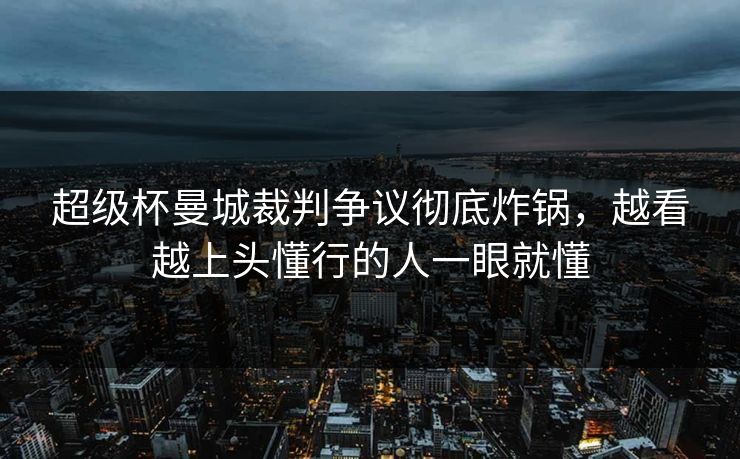 超级杯曼城裁判争议彻底炸锅，越看越上头懂行的人一眼就懂