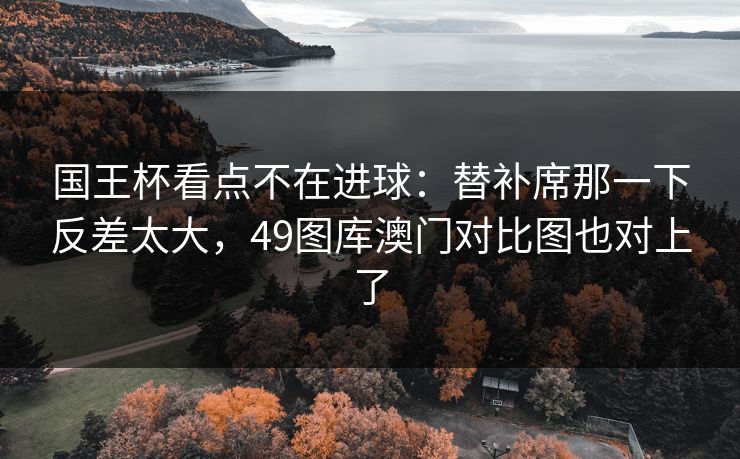 国王杯看点不在进球：替补席那一下反差太大，49图库澳门对比图也对上了