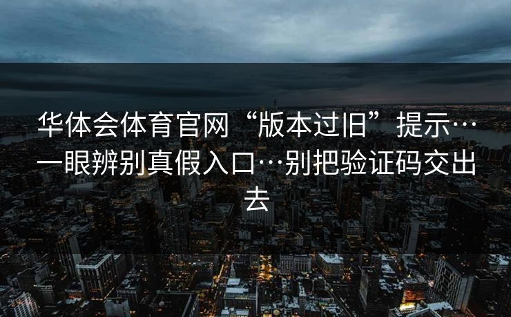 华体会体育官网“版本过旧”提示…一眼辨别真假入口…别把验证码交出去