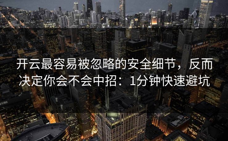 开云最容易被忽略的安全细节，反而决定你会不会中招：1分钟快速避坑
