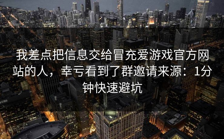 我差点把信息交给冒充爱游戏官方网站的人，幸亏看到了群邀请来源：1分钟快速避坑