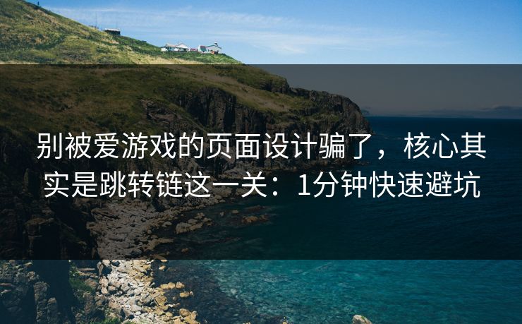 别被爱游戏的页面设计骗了，核心其实是跳转链这一关：1分钟快速避坑